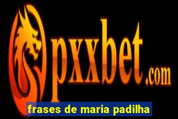 frases de maria padilha