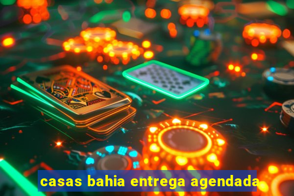 casas bahia entrega agendada