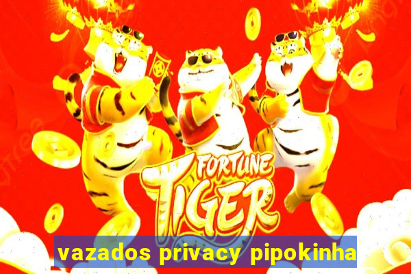 vazados privacy pipokinha