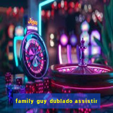 family guy dublado assistir