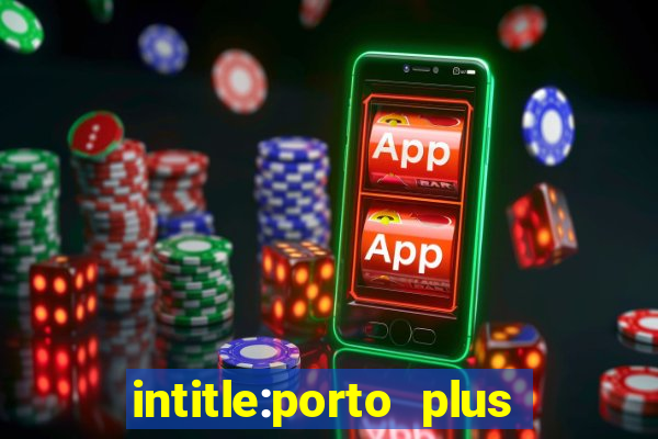 intitle:porto plus or inurl:porto plus -inurl:instagram.com or -inurl:facebook.com