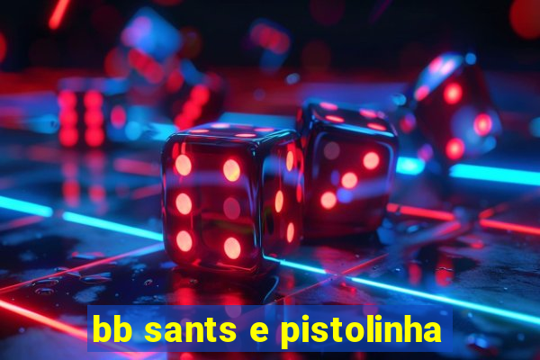 bb sants e pistolinha